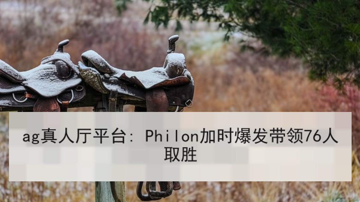 ag真人厅平台: Philon加时爆发带领76人取胜