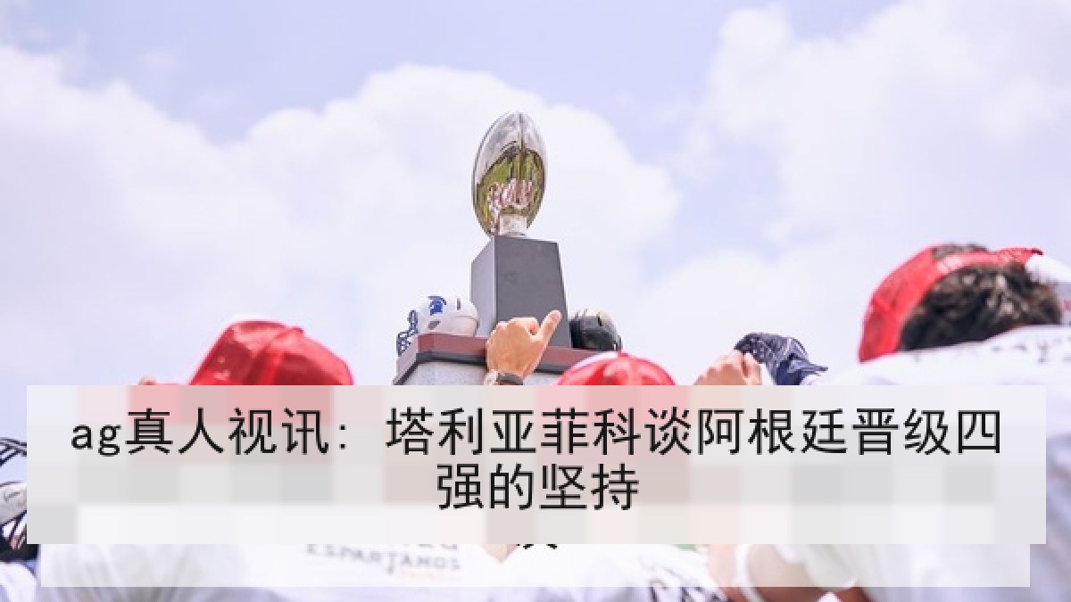 ag真人视讯: 塔利亚菲科谈阿根廷晋级四强的坚持