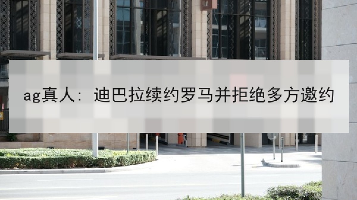 ag真人: 迪巴拉续约罗马并拒绝多方邀约 ag真人: 迪巴拉续约罗马并拒绝多方邀约