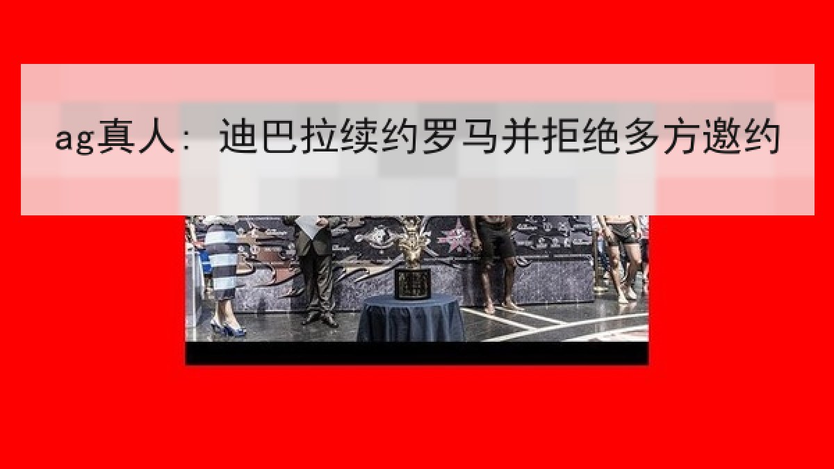 ag真人: 迪巴拉续约罗马并拒绝多方邀约