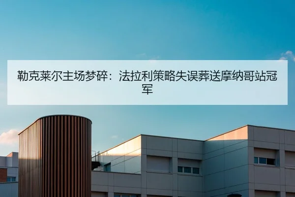 勒克莱尔主场梦碎：法拉利策略失误葬送摩纳哥站冠军