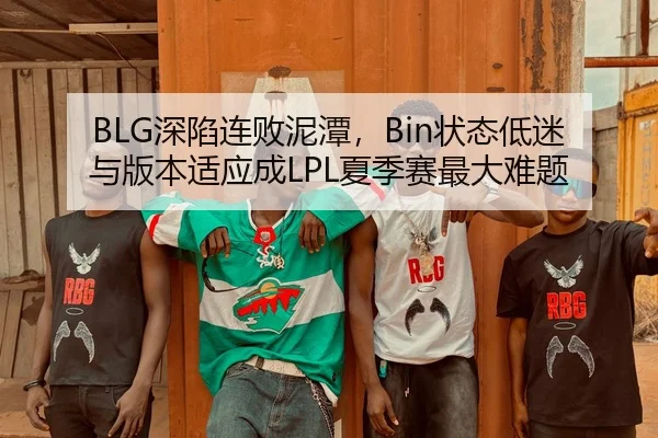 BLG深陷连败泥潭，Bin状态低迷与版本适应成LPL夏季赛最大难题