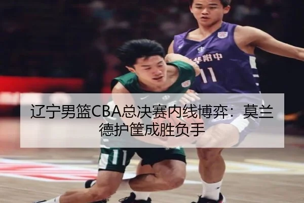 辽宁男篮CBA总决赛内线博弈：莫兰德护筐成胜负手