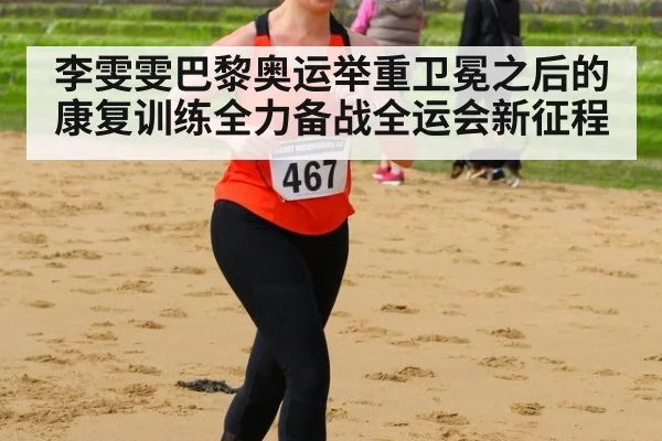 李雯雯巴黎奥运举重卫冕之后的康复训练全力备战全运会新征程