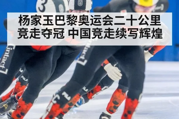 杨家玉巴黎奥运会二十公里竞走夺冠 中国竞走续写辉煌