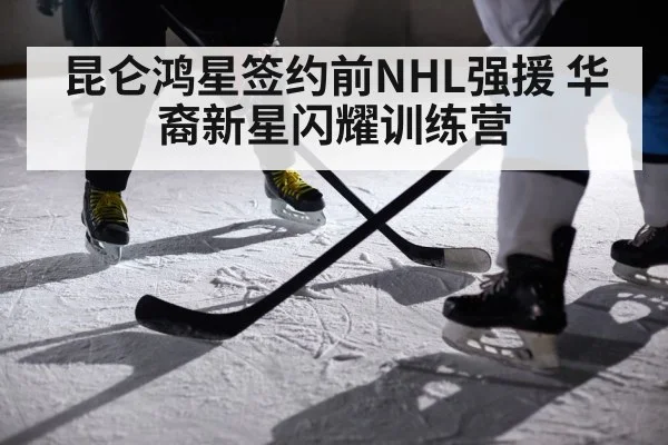 昆仑鸿星签约前NHL强援 华裔新星闪耀训练营