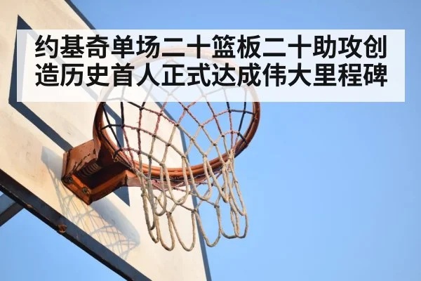 约基奇单场二十篮板二十助攻创造历史首人正式达成伟大里程碑