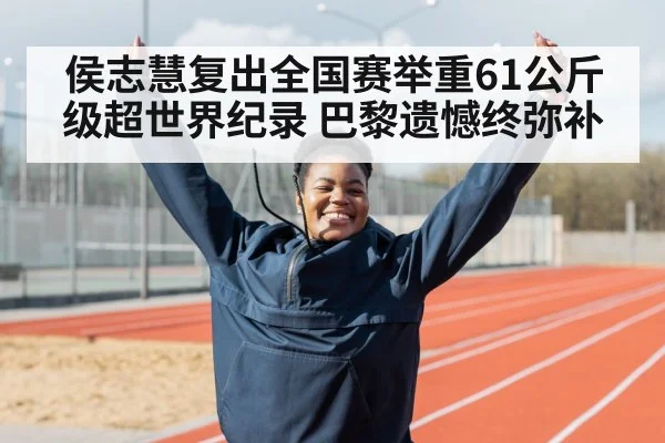 侯志慧复出全国赛举重61公斤级超世界纪录 巴黎遗憾终弥补