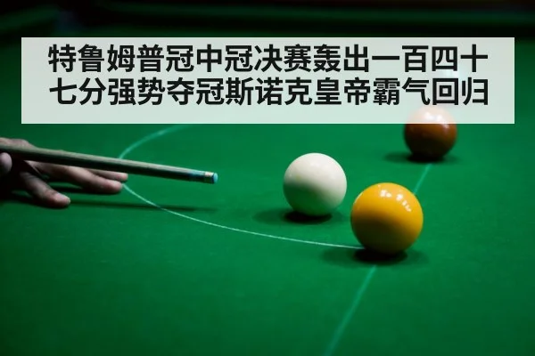 特鲁姆普冠中冠决赛轰出一百四十七分强势夺冠斯诺克皇帝霸气回归